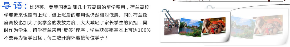 導(dǎo)語：比起英、美等國家動輒幾十萬高昂的留學(xué)費用，荷蘭高校學(xué)費近來也略有上漲，但上漲后的費用也仍然相對低廉。同時荷蘭政府高校也加大了獎學(xué)金的發(fā)放力度，大大減輕了家長學(xué)生的負(fù)擔(dān)，同時作為學(xué)生，留學(xué)荷蘭采用“反簽”程序，學(xué)生獲簽率基本上可達(dá)100%。不要再為留學(xué)困擾，荷蘭敞開胸懷迎接每位學(xué)子！