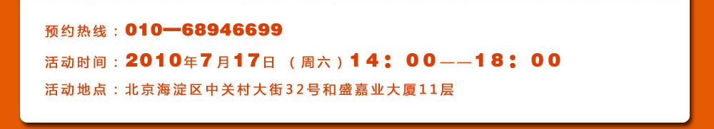 預約熱線：010―68946699
活動時間：2010年7月17日 （周六）14：00――18：00
活動地點：北京海淀區中關村大街32號和盛嘉業大廈11層