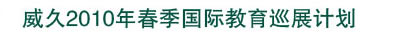 威久2010年春季國際教育巡展計劃