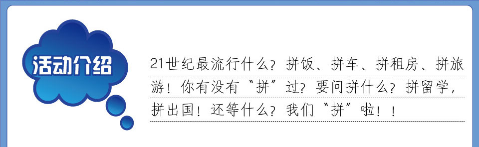 活動介紹 21世紀最流行什??拼飯 拼車 拼租??拼旅??你有沒有拼過？要問拼什么？拼留學、拼出國！還等什??我們拼啦?? /></td>
  </tr>
</table>
<table width=